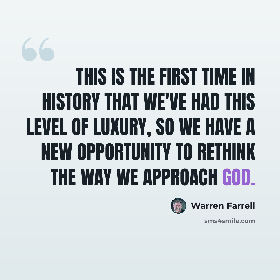 “This is the first time in history that we've had this level of luxury, so we have a new opportunity to rethink the way we approach God.” quote by Warren Farrell