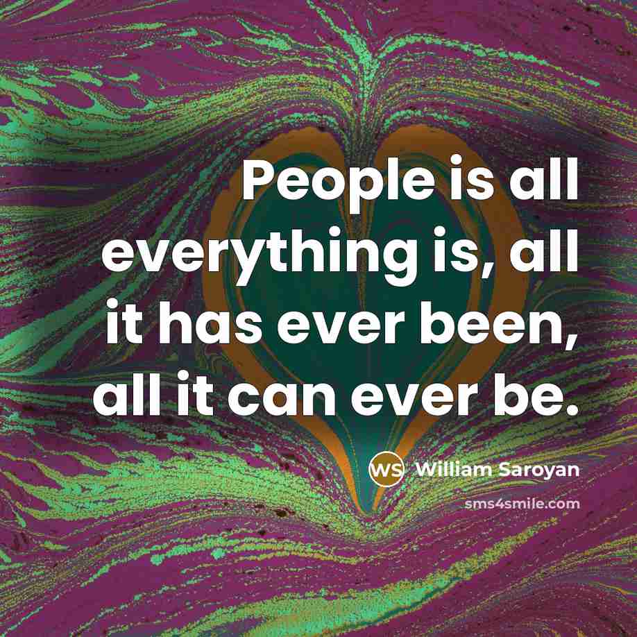 “People is all everything is, all it has ever been, all it can ever be.” quote by William Saroyan