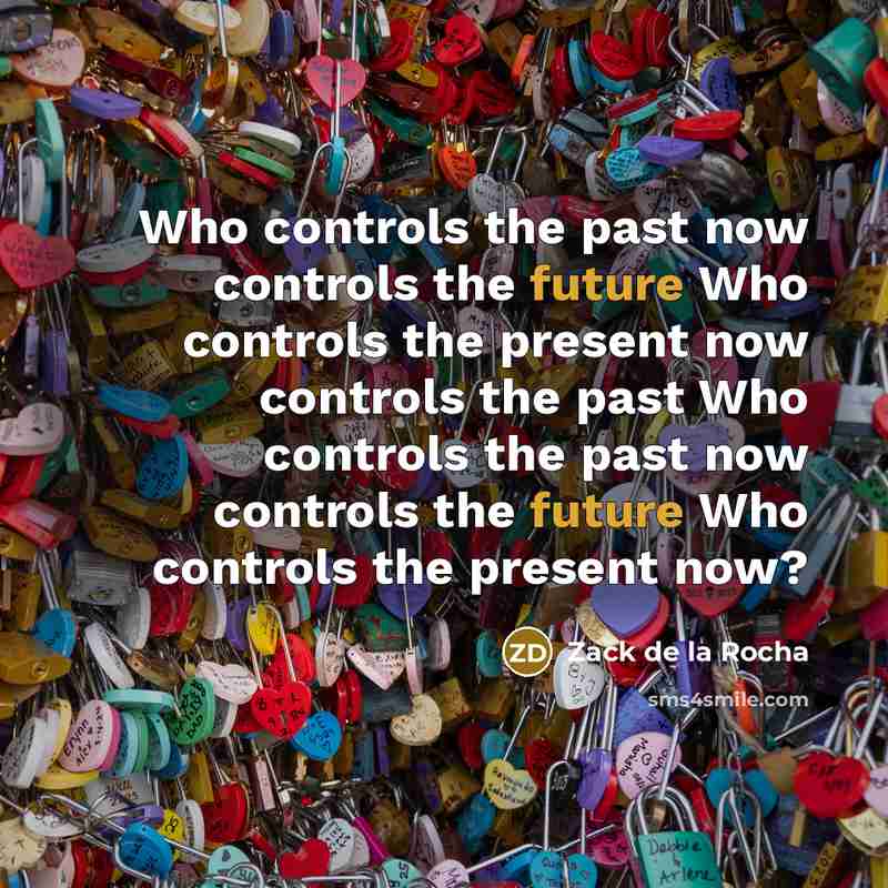 “Who controls the past now controls the future Who controls the present now controls the past Who controls the past now controls the future Who controls the present now?” quote by Zack de la Rocha