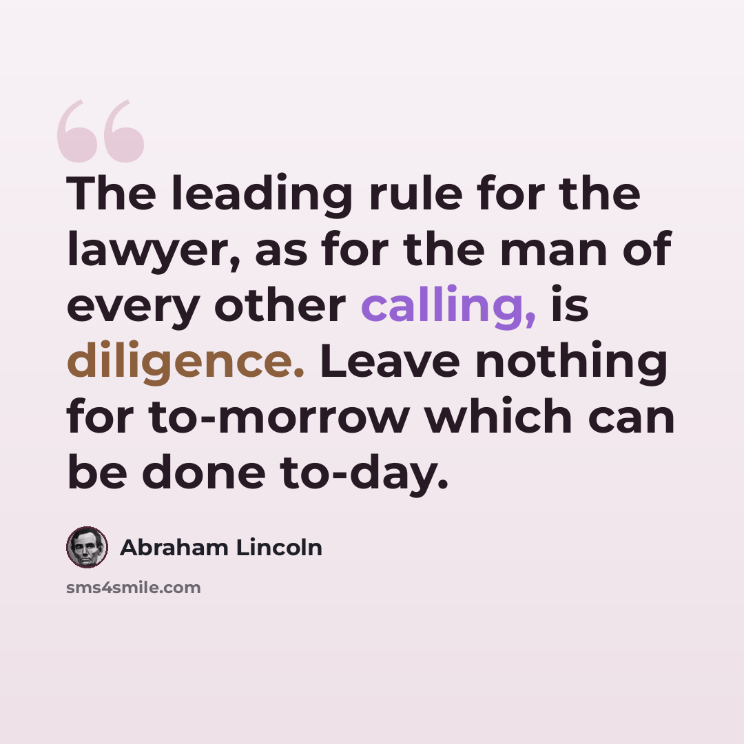 “The leading rule for the lawyer, as for the man of every other calling, is diligence. Leave nothing for to-morrow which can be done to-day.” quote by Abraham Lincoln