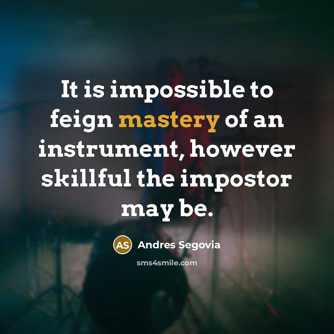 “It is impossible to feign mastery of an instrument, however skillful the impostor may be.” quote by Andres Segovia