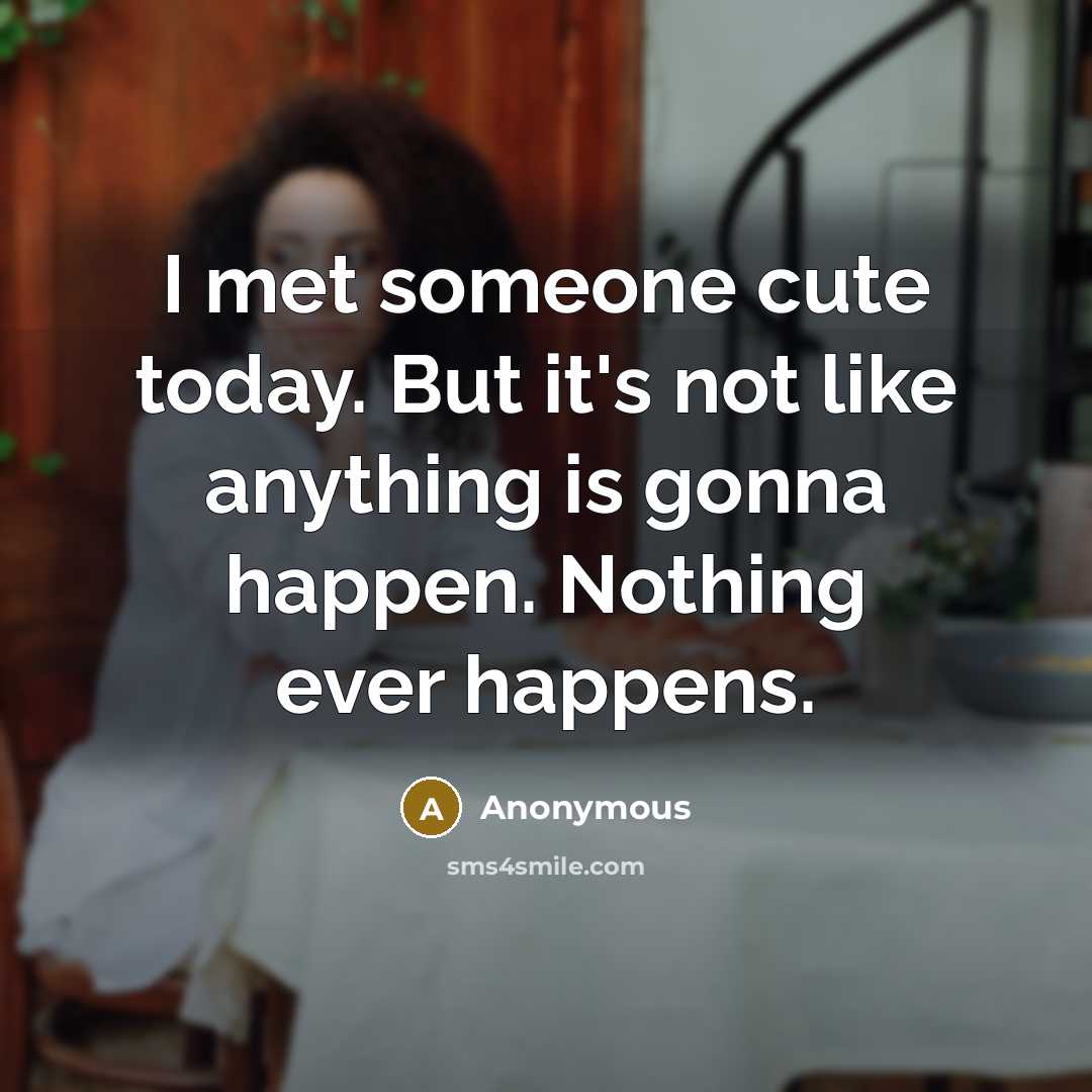 “I met someone cute today. But it's not like anything is gonna happen. Nothing ever happens.” quote by Anonymous