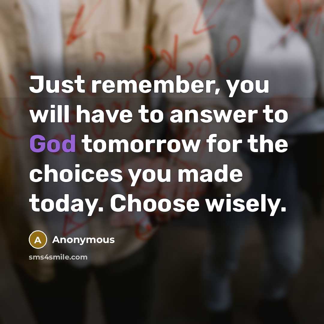 “Just remember, you will have to answer to God tomorrow for the choices you made today. Choose wisely.” quote by Anonymous