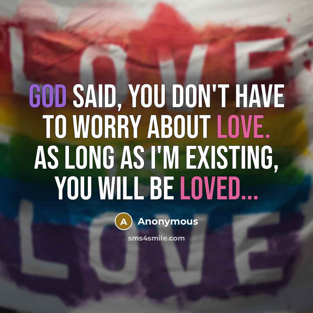 “God said, you don't have to worry about love. As long as I'm existing, you will be loved...” quote by Anonymous
