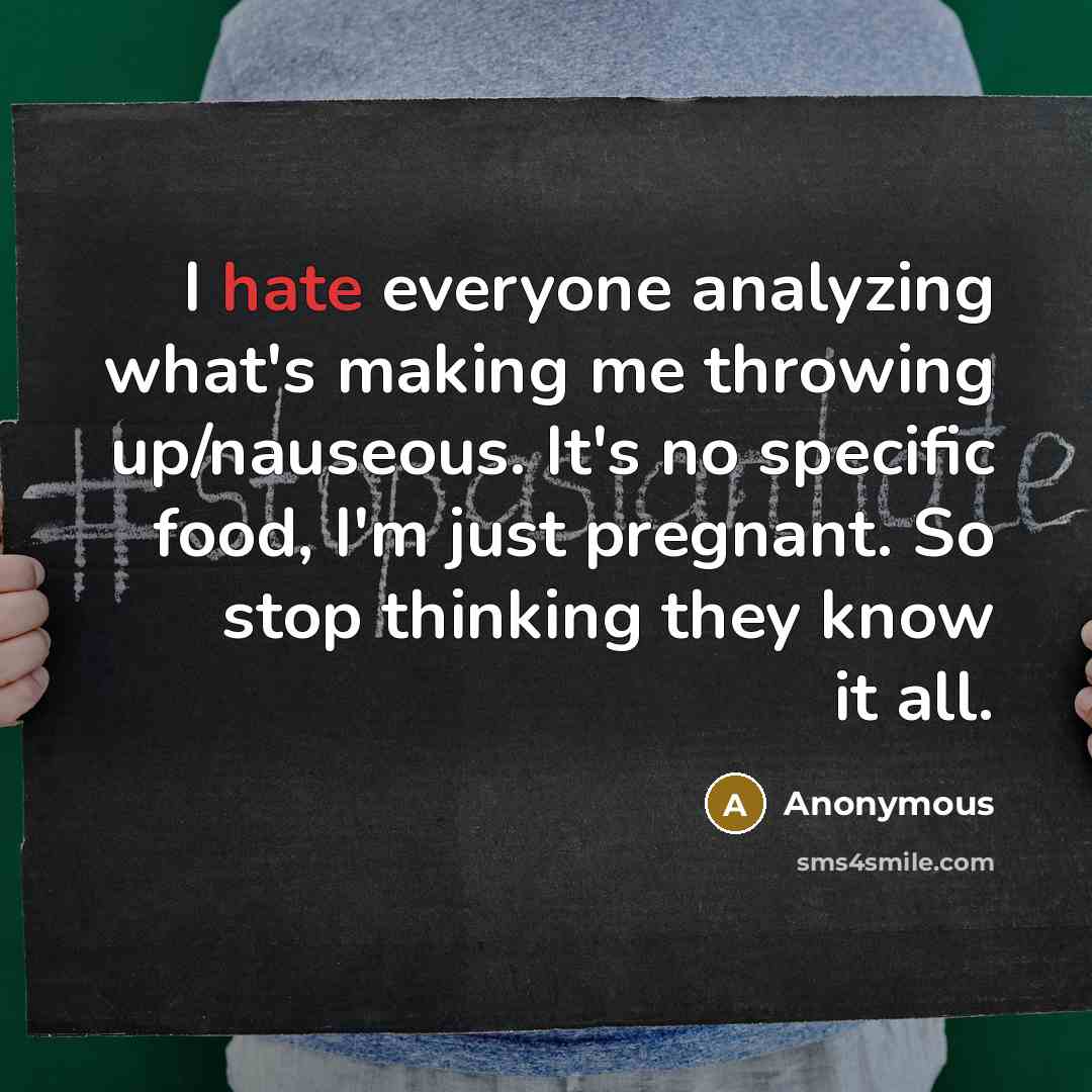 “I hate everyone analyzing what's making me throwing up/nauseous. It's no specific food, I'm just pregnant. So stop thinking they know it all.” quote by Anonymous