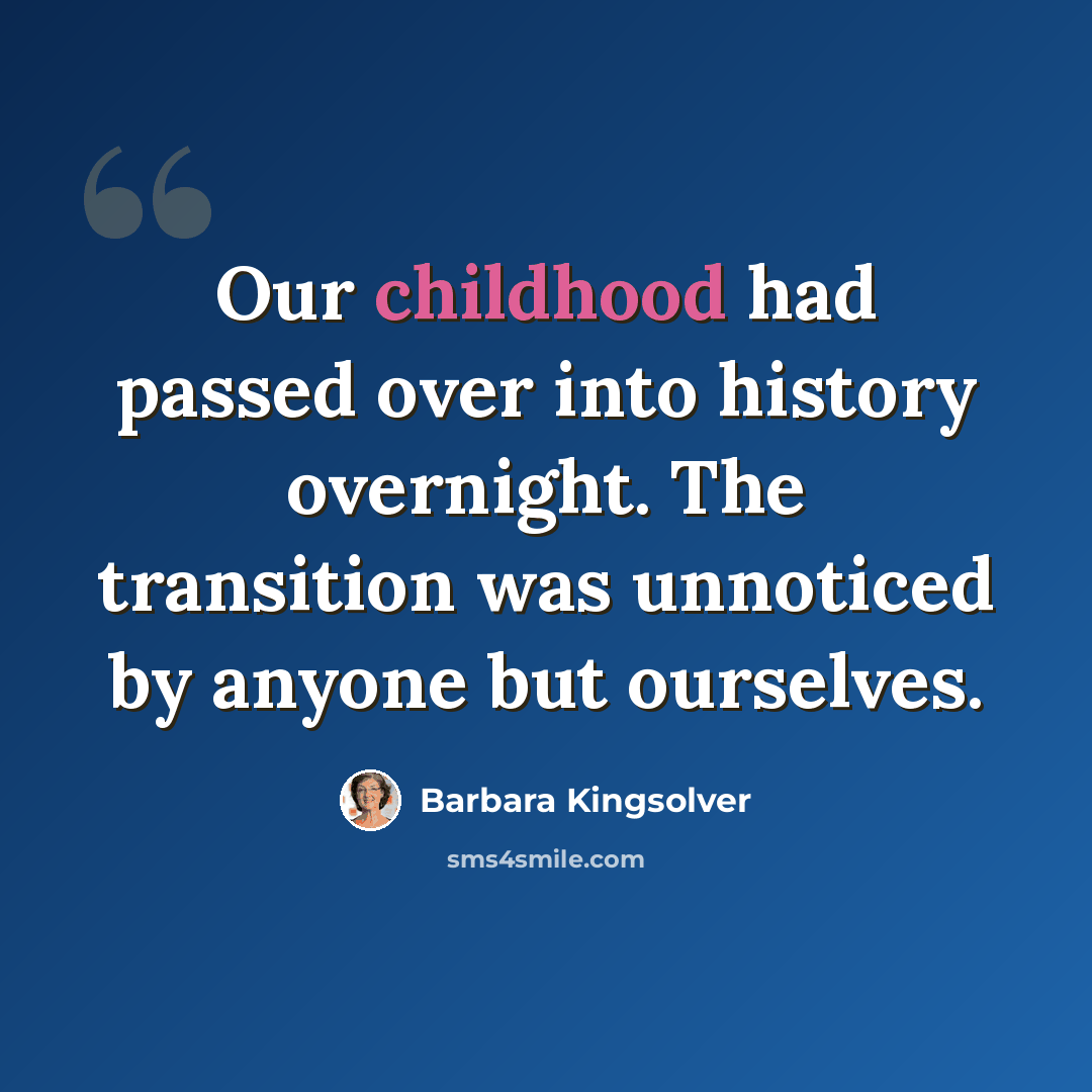 “Our childhood had passed over into history overnight. The transition was unnoticed by anyone but ourselves.” quote by Barbara Kingsolver