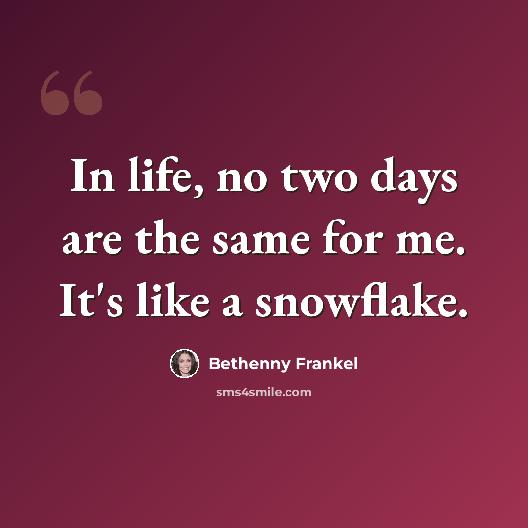 “In life, no two days are the same for me. It's like a snowflake.” quote by Bethenny Frankel