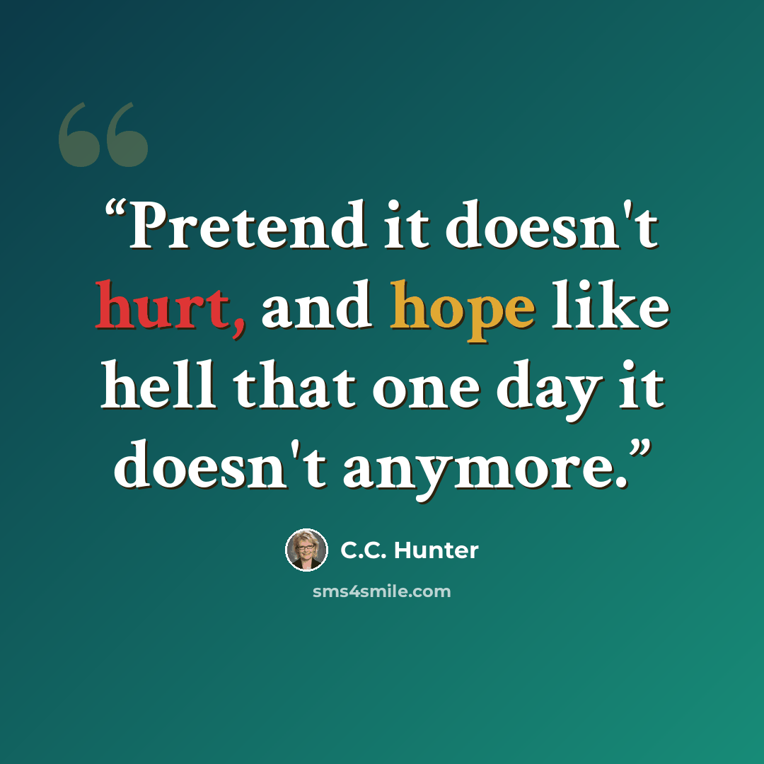 “Pretend it doesn't hurt, and hope like hell that one day it doesn't anymore.” quote by C.C. Hunter