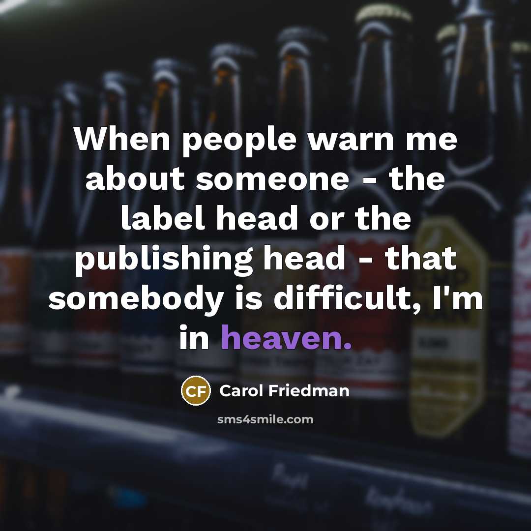 “When people warn me about someone - the label head or the publishing head - that somebody is difficult, I'm in heaven.” quote by Carol Friedman