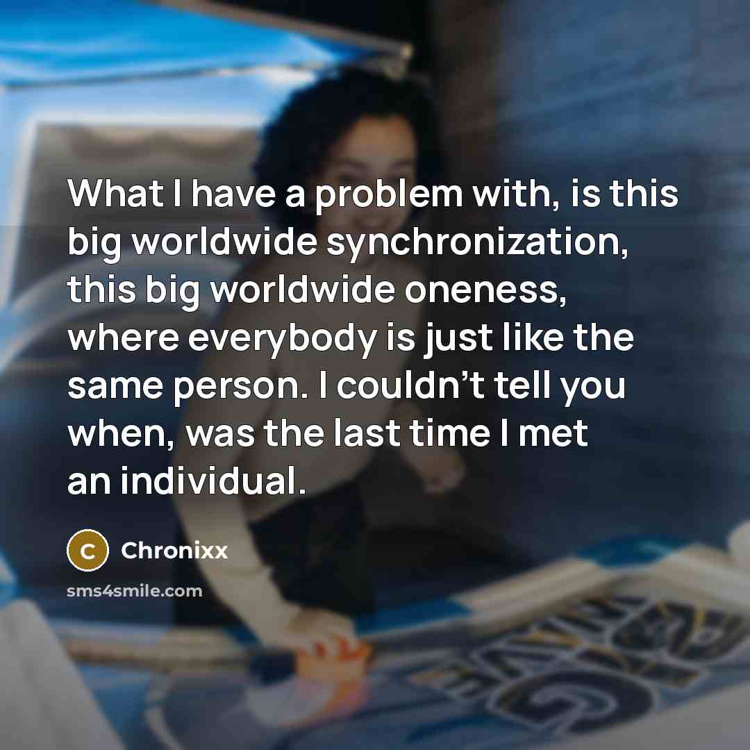 “What I have a problem with, is this big worldwide synchronization, this big worldwide oneness, where everybody is just like the same person. I couldn't tell you when, was the last time I met an individual.” quote by Chronixx