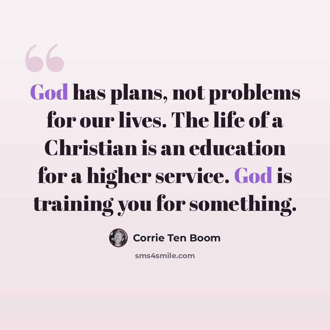 “God has plans, not problems for our lives. The life of a Christian is an education for a higher service. God is training you for something.” quote by Corrie Ten Boom