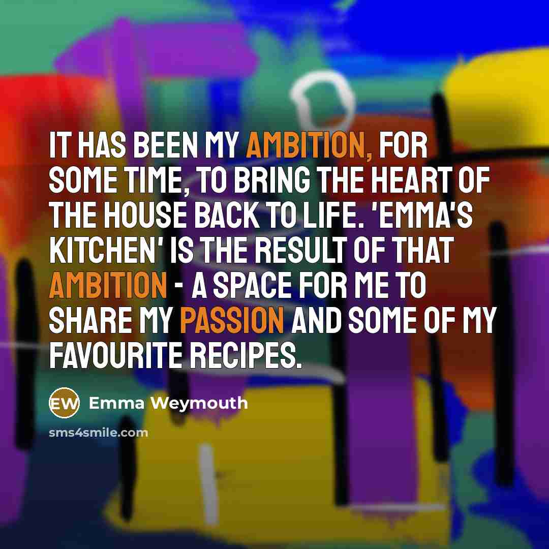 “It has been my ambition, for some time, to bring the heart of the house back to life. 'Emma's Kitchen' is the result of that ambition - a space for me to share my passion and some of my favourite recipes.” quote by Emma Weymouth