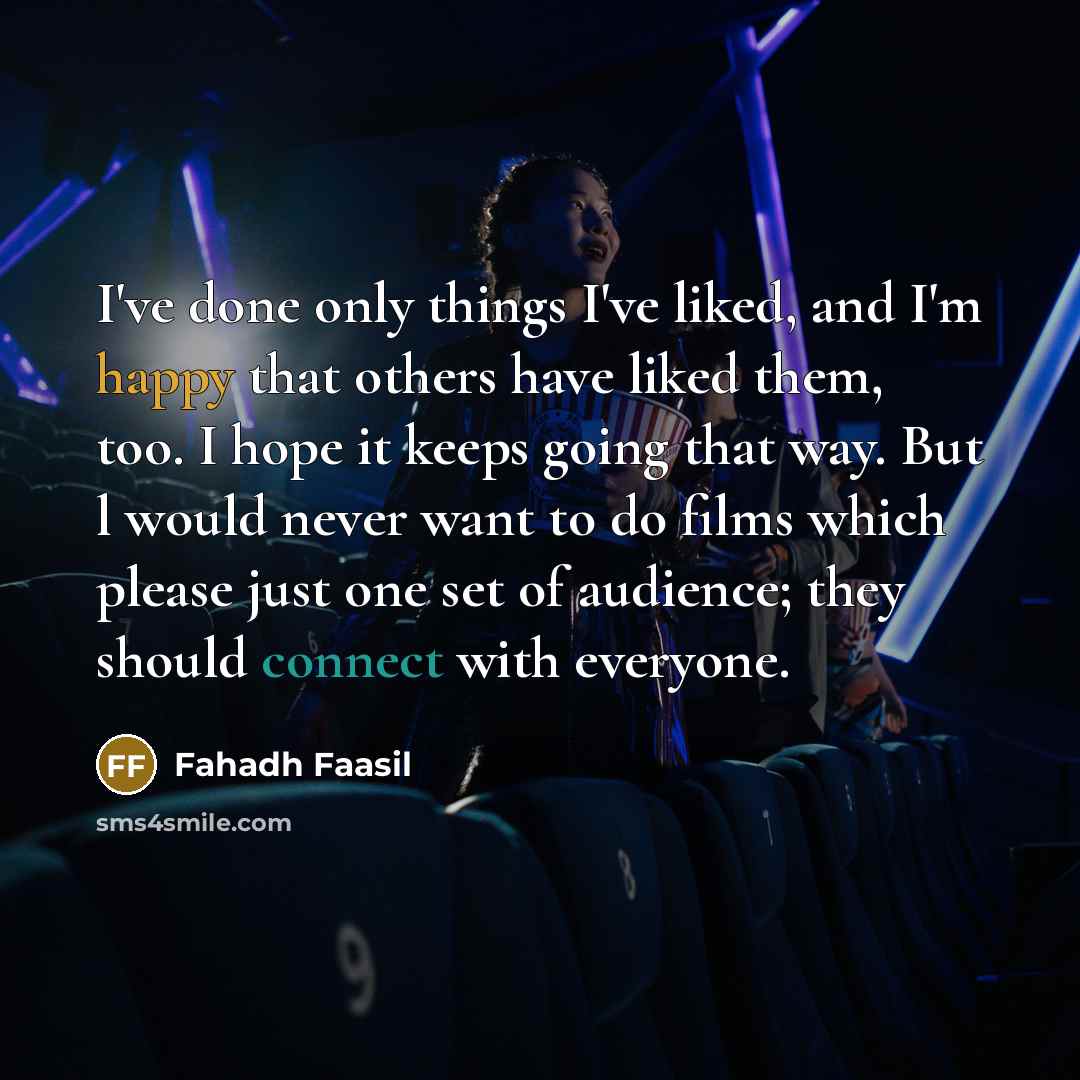“I've done only things I've liked, and I'm happy that others have liked them, too. I hope it keeps going that way. But l would never want to do films which please just one set of audience; they should connect with everyone.” quote by Fahadh Faasil