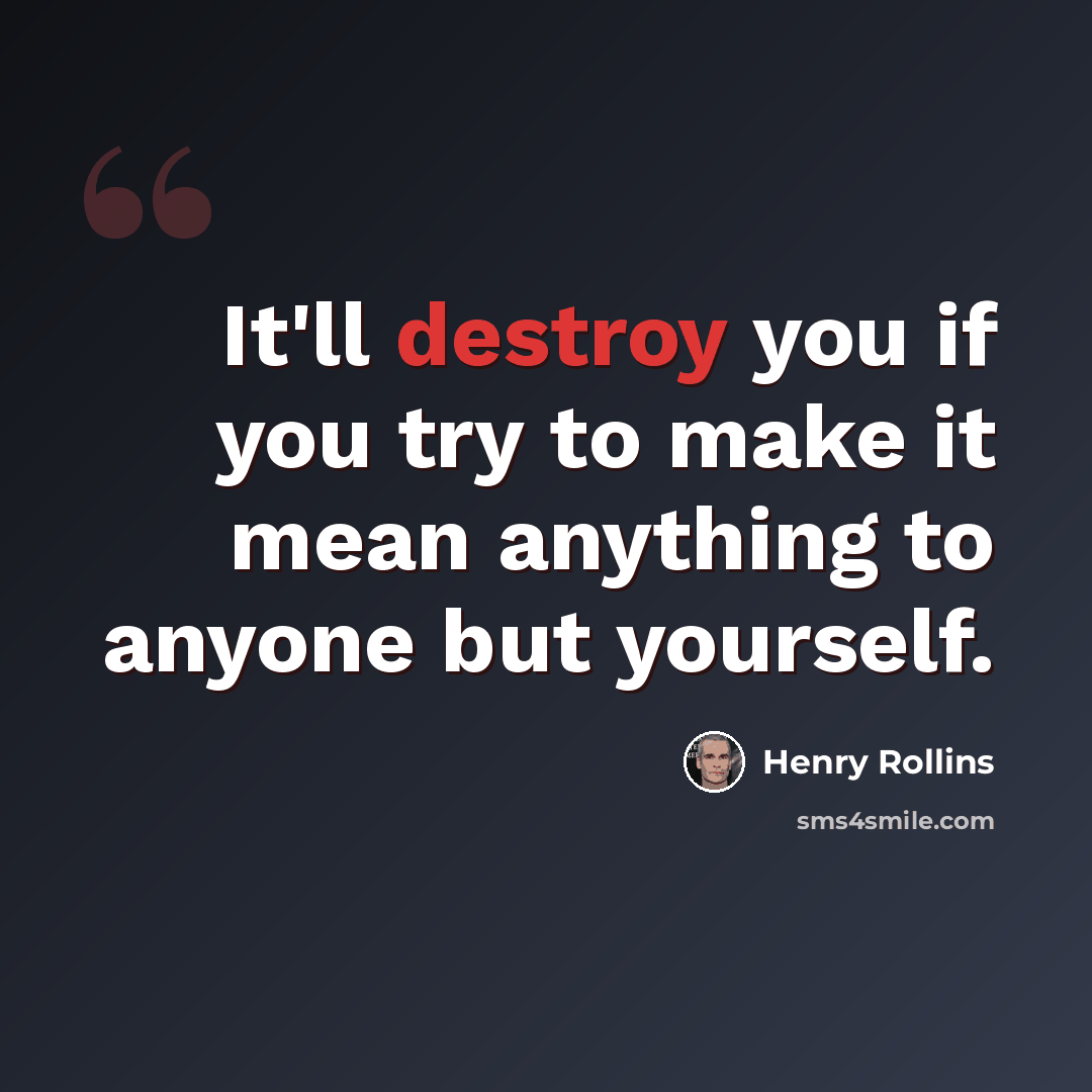 “It'll destroy you if you try to make it mean anything to anyone but yourself.” quote by Henry Rollins
