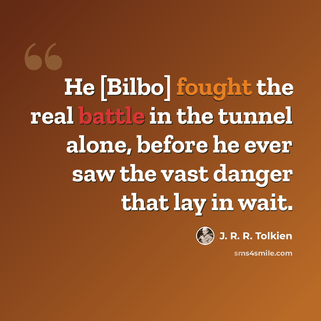 “He [Bilbo] fought the real battle in the tunnel alone, before he ever saw the vast danger that lay in wait.” quote by J. R. R. Tolkien