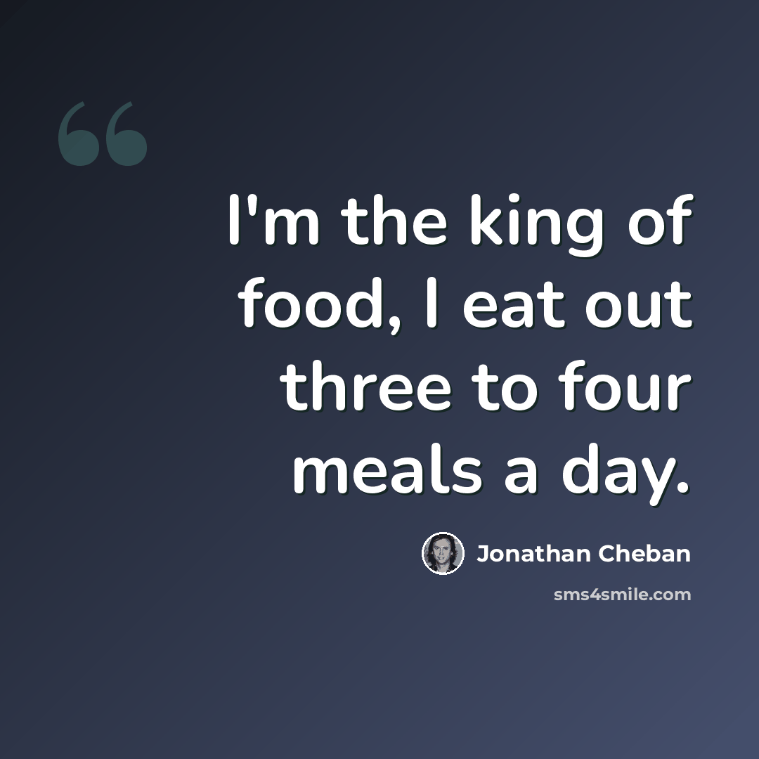 “I'm the king of food, I eat out three to four meals a day.” quote by Jonathan Cheban