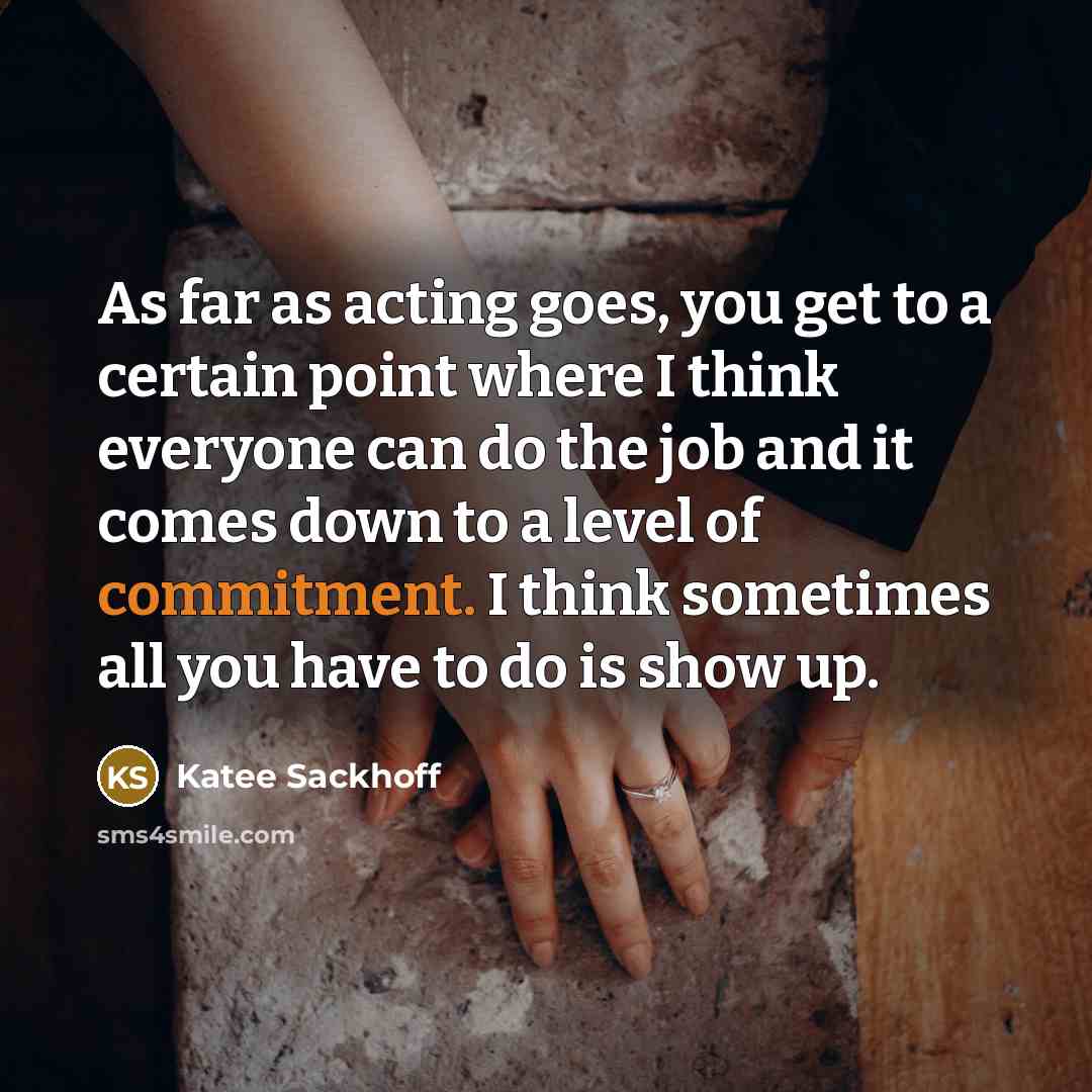 “As far as acting goes, you get to a certain point where I think everyone can do the job and it comes down to a level of commitment. I think sometimes all you have to do is show up.” quote by Katee Sackhoff