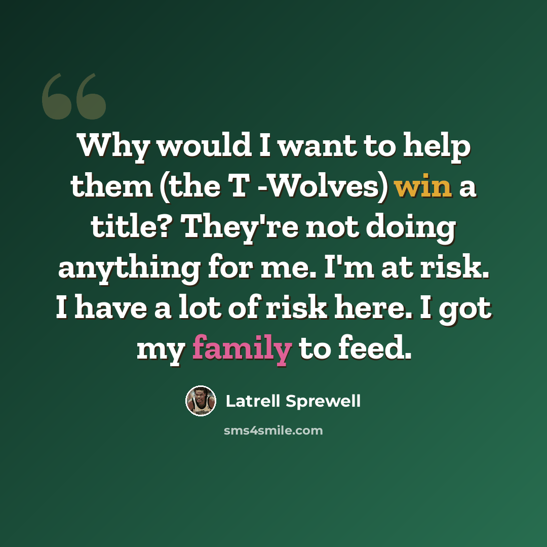 “Why would I want to help them (the T -Wolves) win a title? They're not doing anything for me. I'm at risk. I have a lot of risk here. I got my family to feed.” quote by Latrell Sprewell