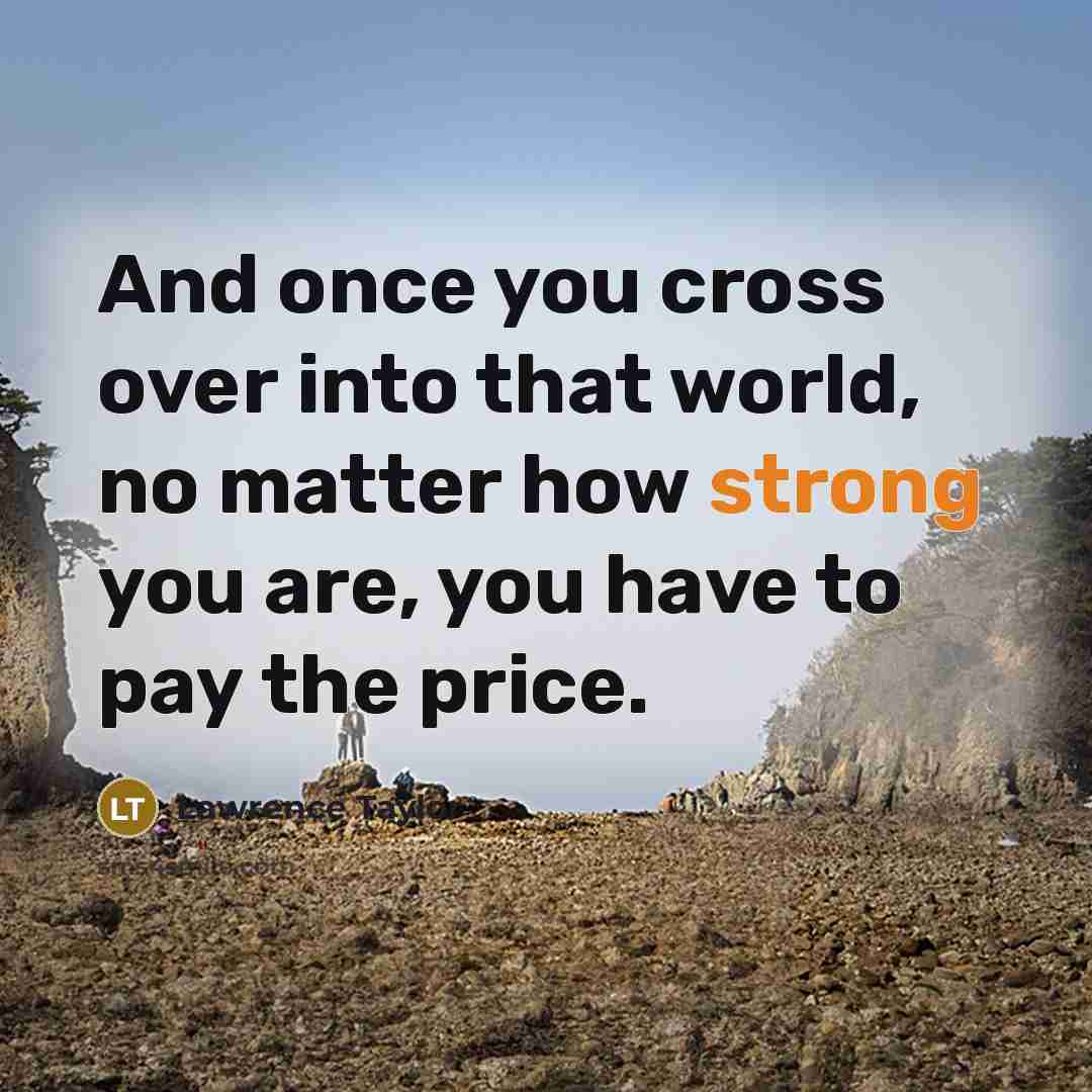 “And once you cross over into that world, no matter how strong you are, you have to pay the price.” quote by Lawrence Taylor
