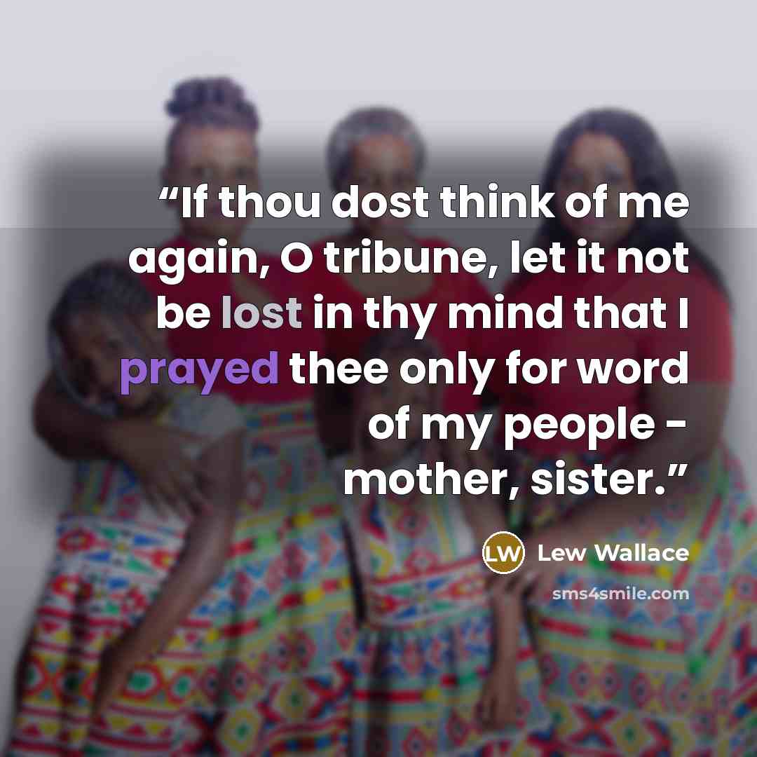 “If thou dost think of me again, O tribune, let it not be lost in thy mind that I prayed thee only for word of my people - mother, sister.” quote by Lew Wallace