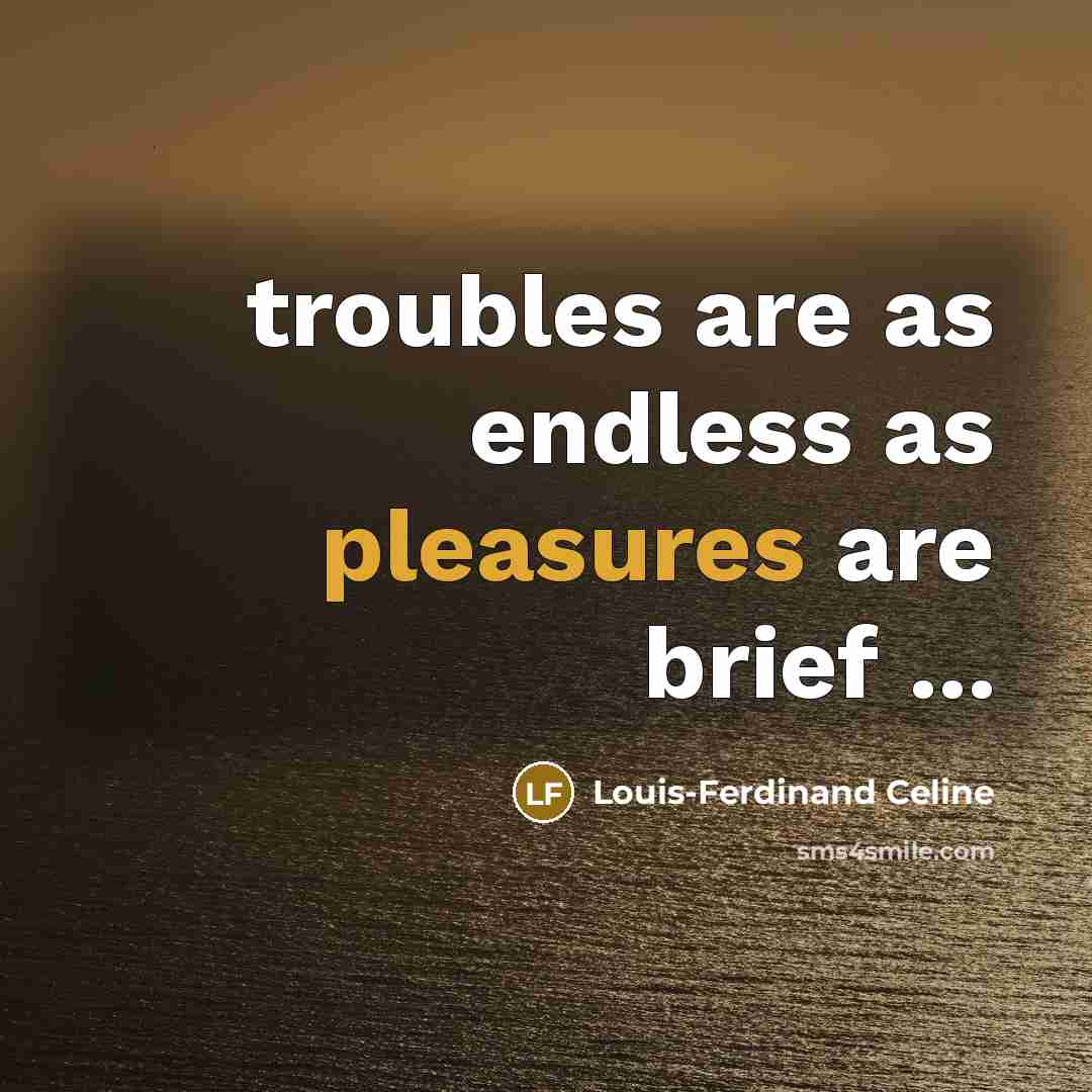 “troubles are as endless as pleasures are brief ...” quote by Louis-Ferdinand Celine