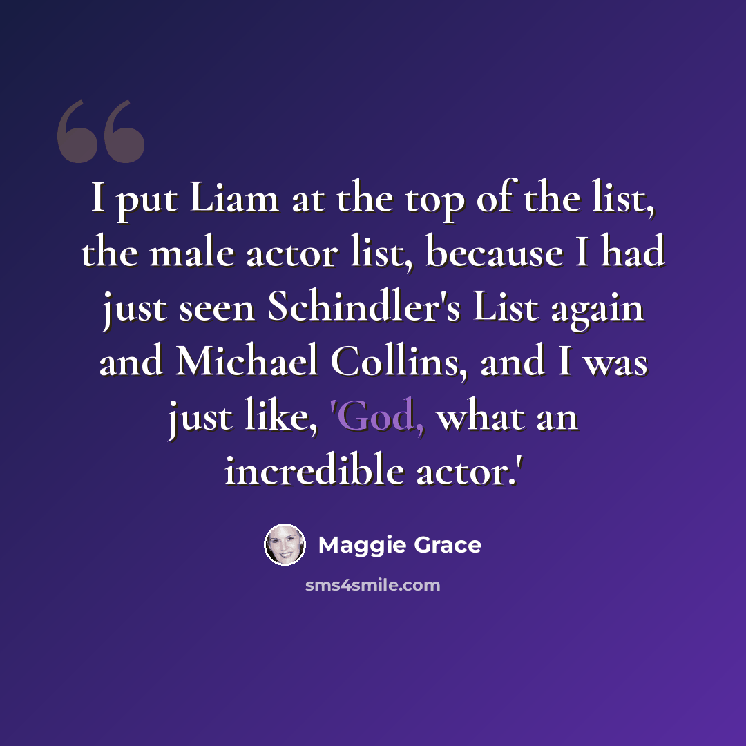 “I put Liam at the top of the list, the male actor list, because I had just seen Schindler's List again and Michael Collins, and I was just like, 'God, what an incredible actor.'” quote by Maggie Grace