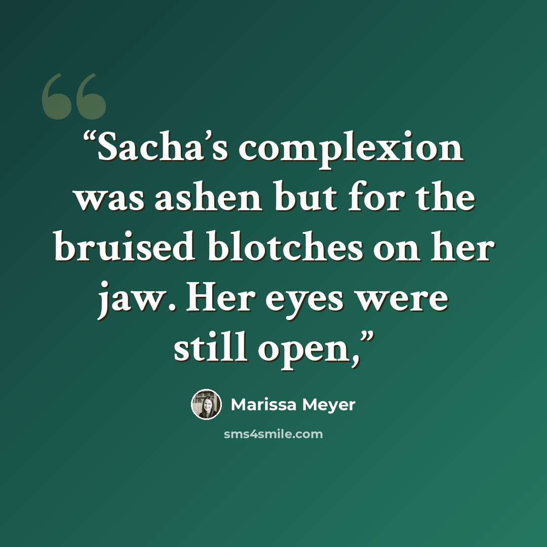 “Sacha’s complexion was ashen but for the bruised blotches on her jaw. Her eyes were still open,” quote by Marissa Meyer