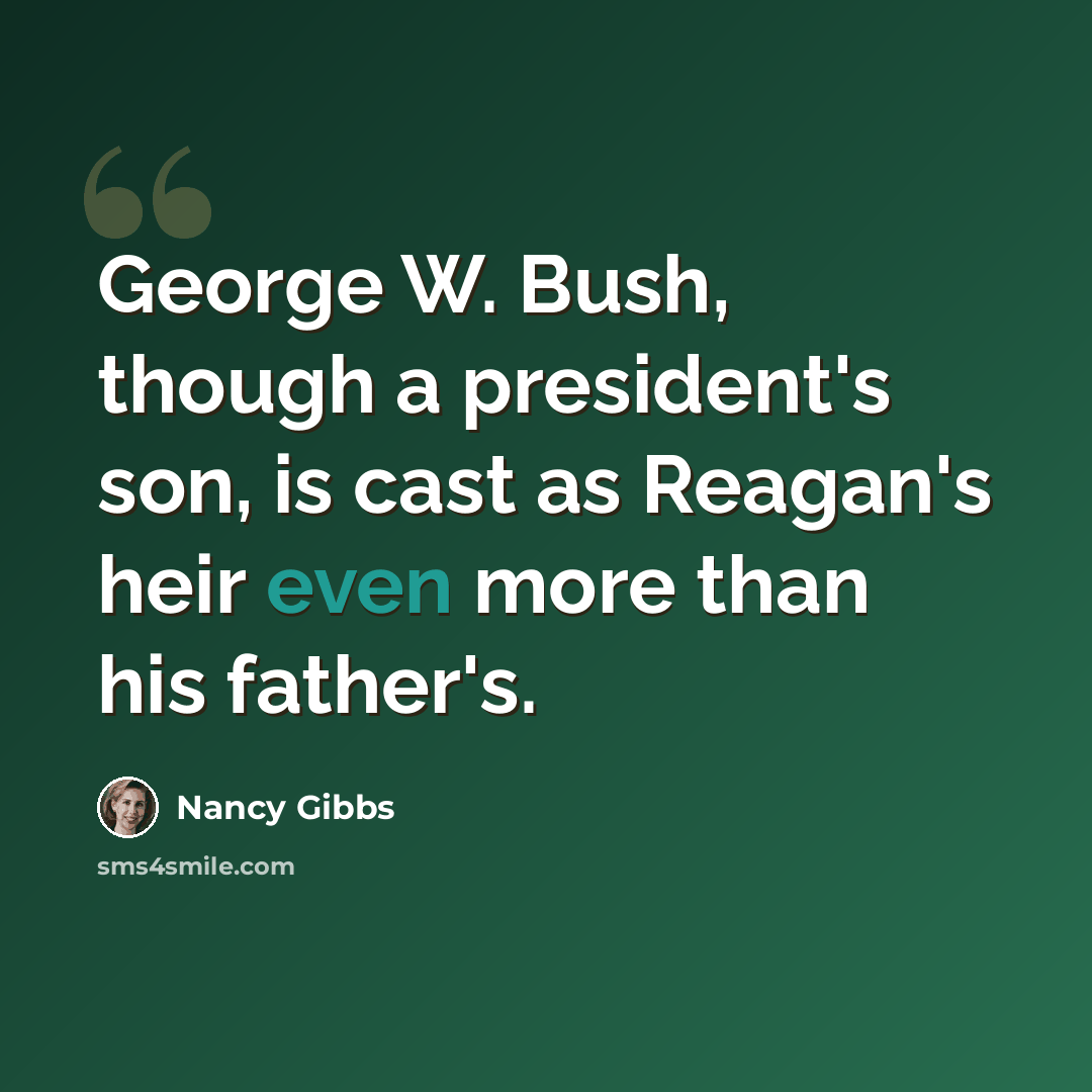 “George W. Bush, though a president's son, is cast as Reagan's heir even more than his father's.” quote by Nancy Gibbs