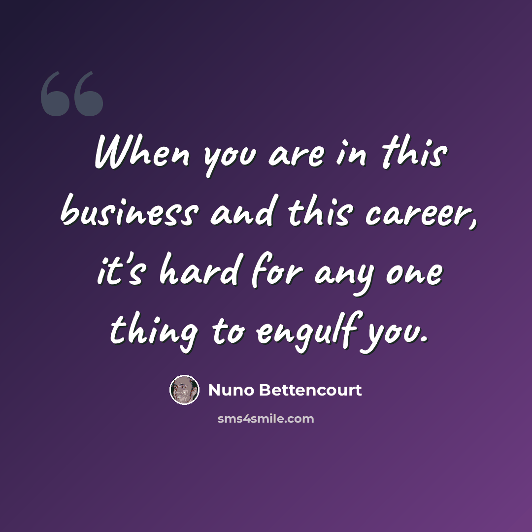 “When you are in this business and this career, it's hard for any one thing to engulf you.” quote by Nuno Bettencourt