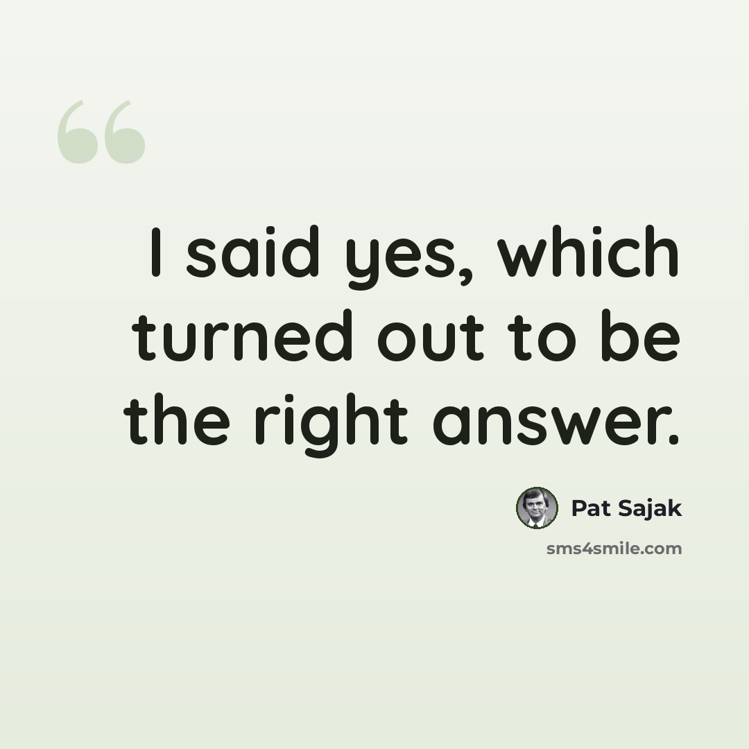 “I said yes, which turned out to be the right answer.” quote by Pat Sajak