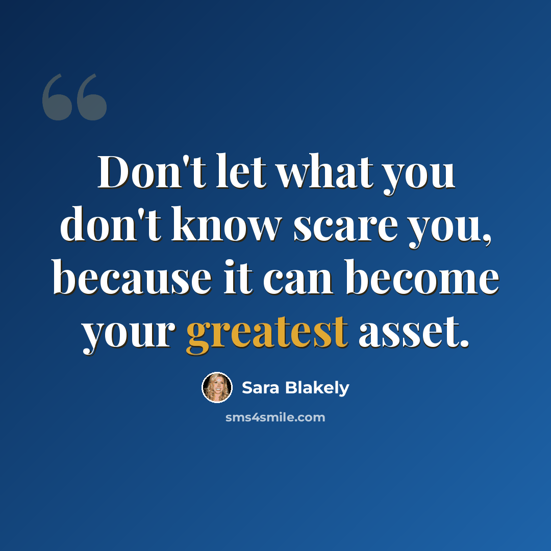 “Don't let what you don't know scare you, because it can become your greatest asset.” quote by Sara Blakely
