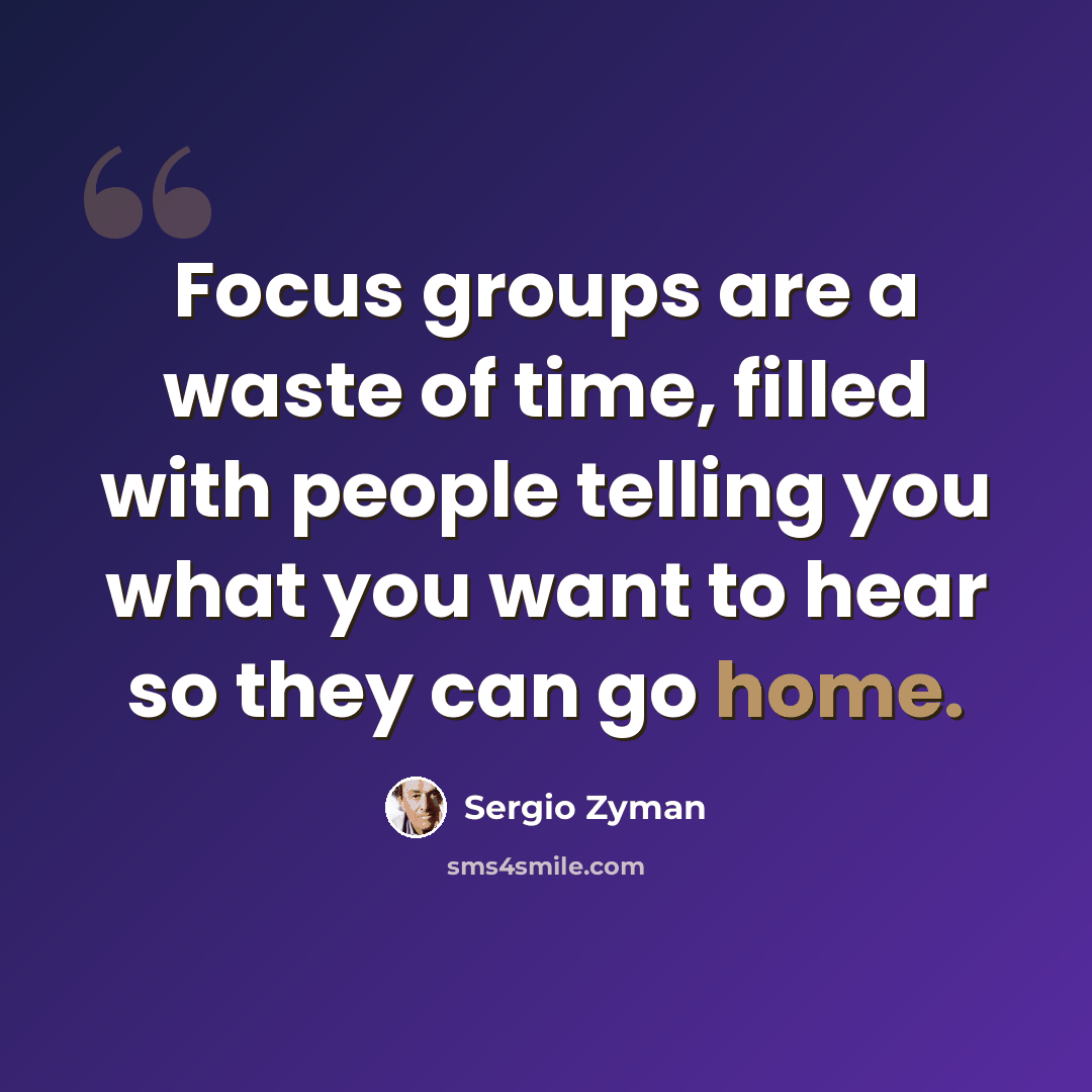 “Focus groups are a waste of time, filled with people telling you what you want to hear so they can go home.” quote by Sergio Zyman