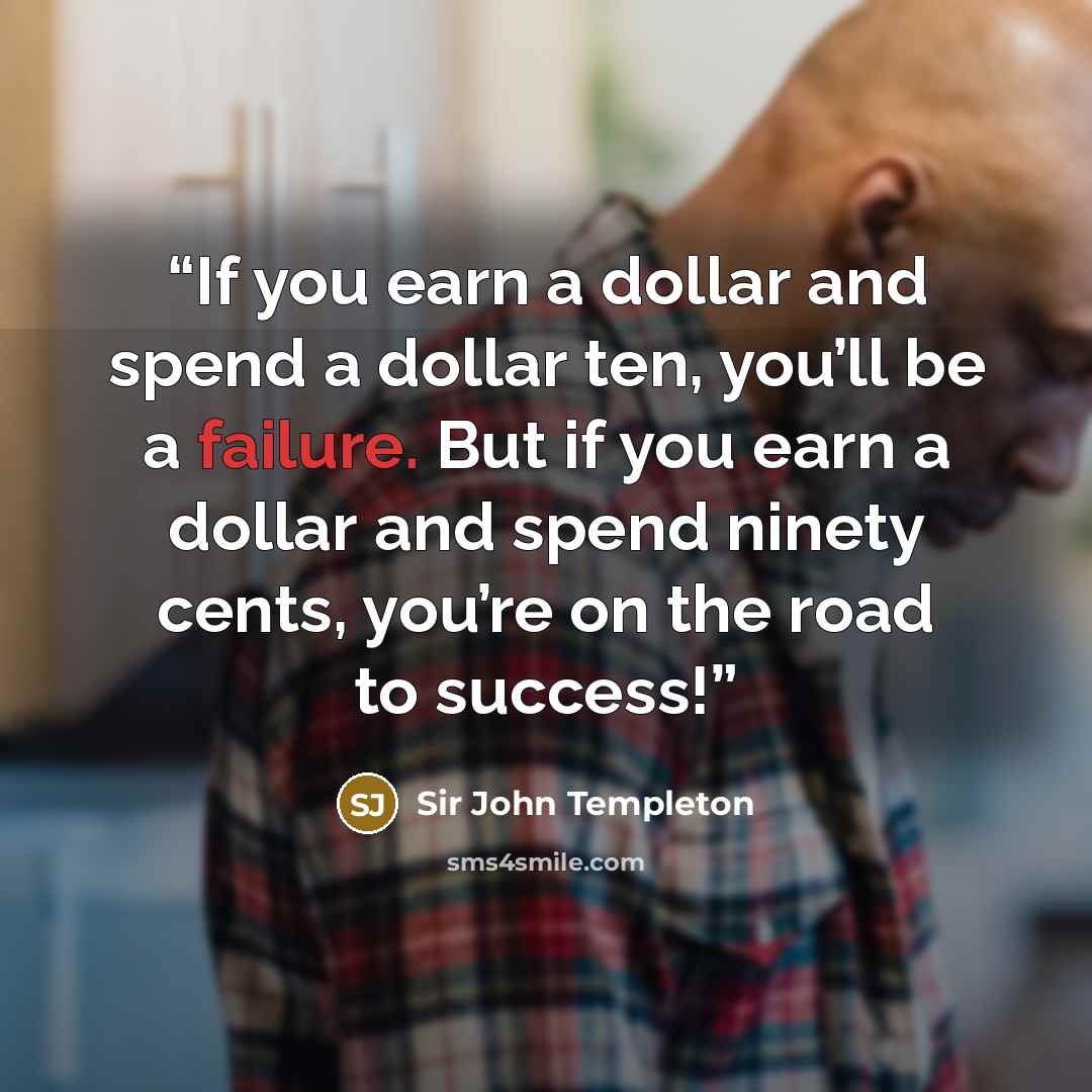 “If you earn a dollar and spend a dollar ten, you’ll be a failure. But if you earn a dollar and spend ninety cents, you’re on the road to success!” quote by Sir John Templeton