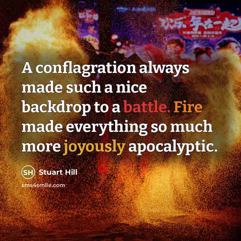 “A conflagration always made such a nice backdrop to a battle. Fire made everything so much more joyously apocalyptic.” quote by Stuart Hill