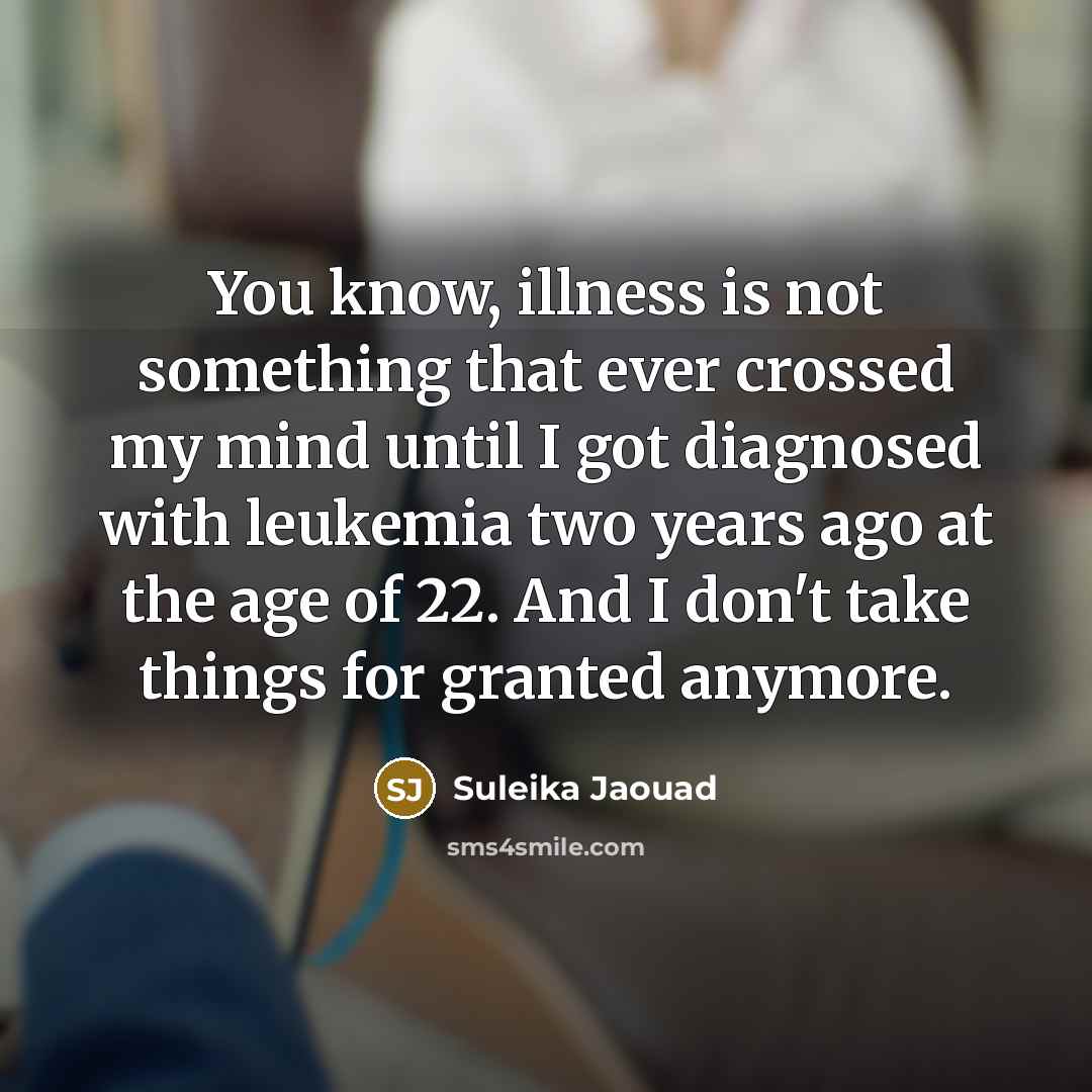 “You know, illness is not something that ever crossed my mind until I got diagnosed with leukemia two years ago at the age of 22. And I don't take things for granted anymore.” quote by Suleika Jaouad