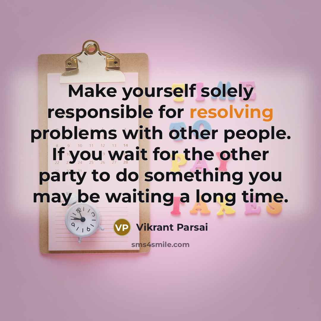 “Make yourself solely responsible for resolving problems with other people. If you wait for the other party to do something you may be waiting a long time.” quote by Vikrant Parsai