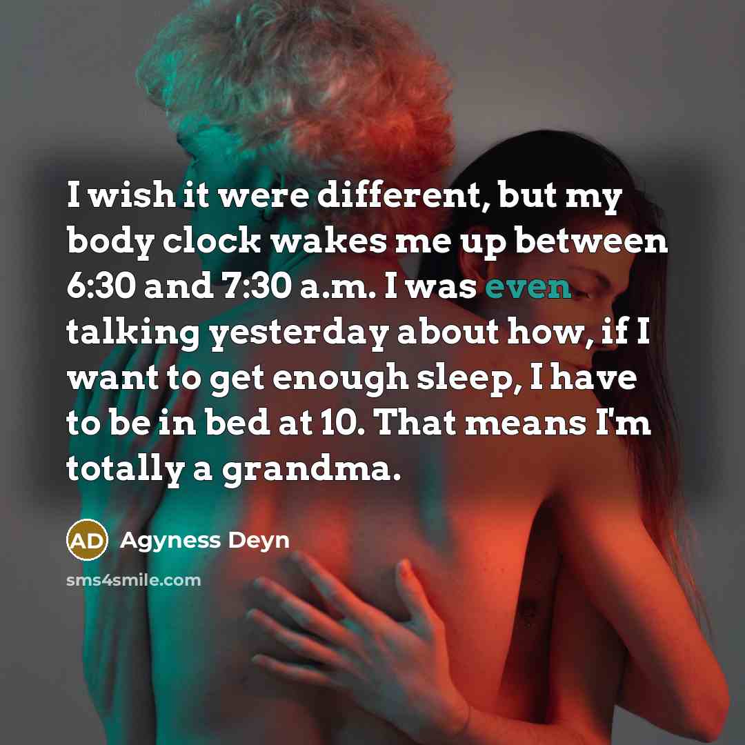 “I wish it were different, but my body clock wakes me up between 6:30 and 7:30 a.m. I was even talking yesterday about how, if I want to get enough sleep, I have to be in bed at 10. That means I'm totally a grandma.” quote by Agyness Deyn