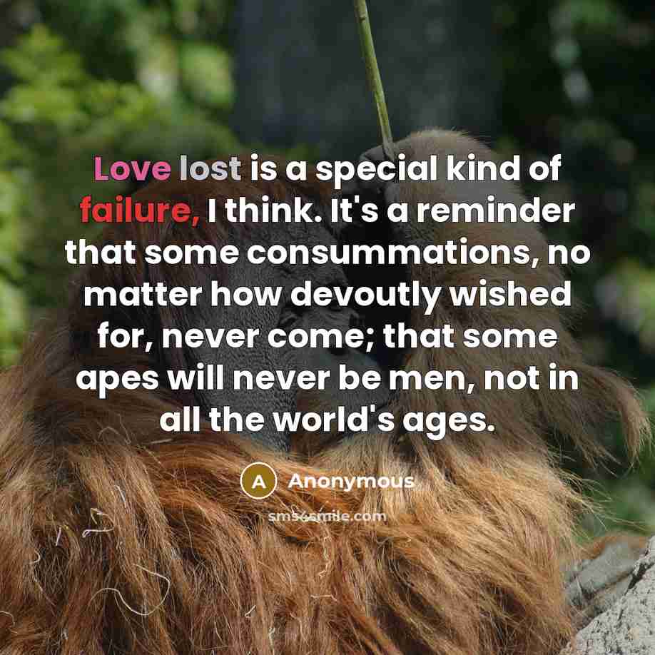 “Love lost is a special kind of failure, I think. It's a reminder that some consummations, no matter how devoutly wished for, never come; that some apes will never be men, not in all the world's ages.” quote by Anonymous