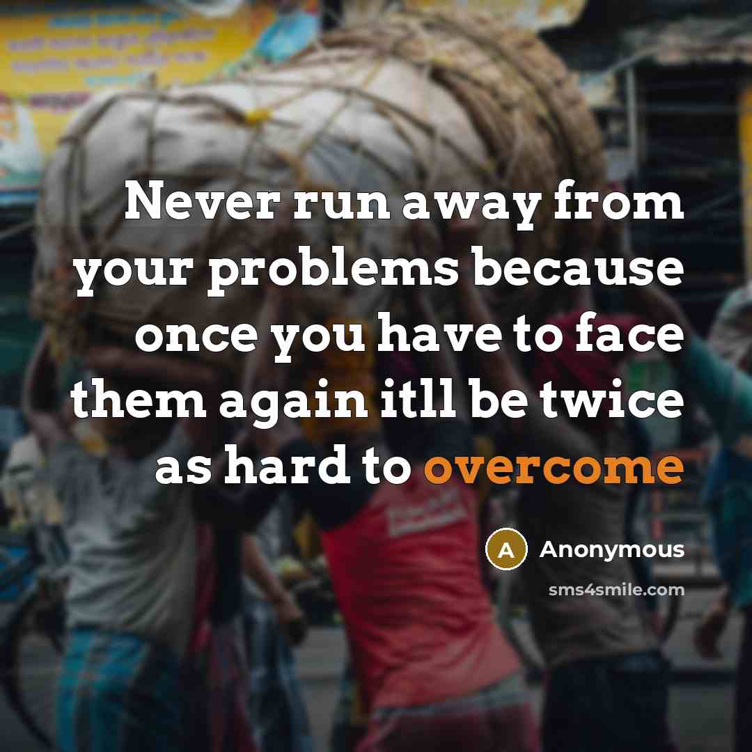 “Never run away from your problems because once you have to face them again itll be twice as hard to overcome” quote by Anonymous