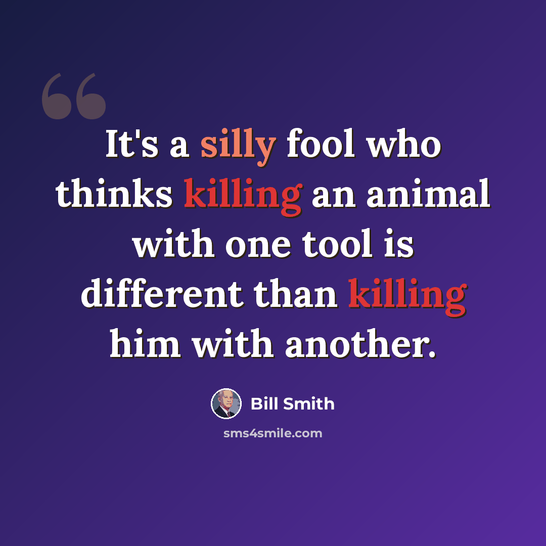 “It's a silly fool who thinks killing an animal with one tool is different than killing him with another.” quote by Bill Smith