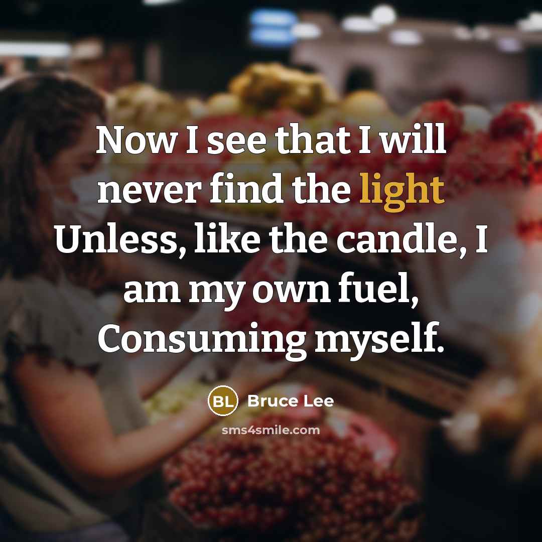 “Now I see that I will never find the light Unless, like the candle, I am my own fuel, Consuming myself.” quote by Bruce Lee