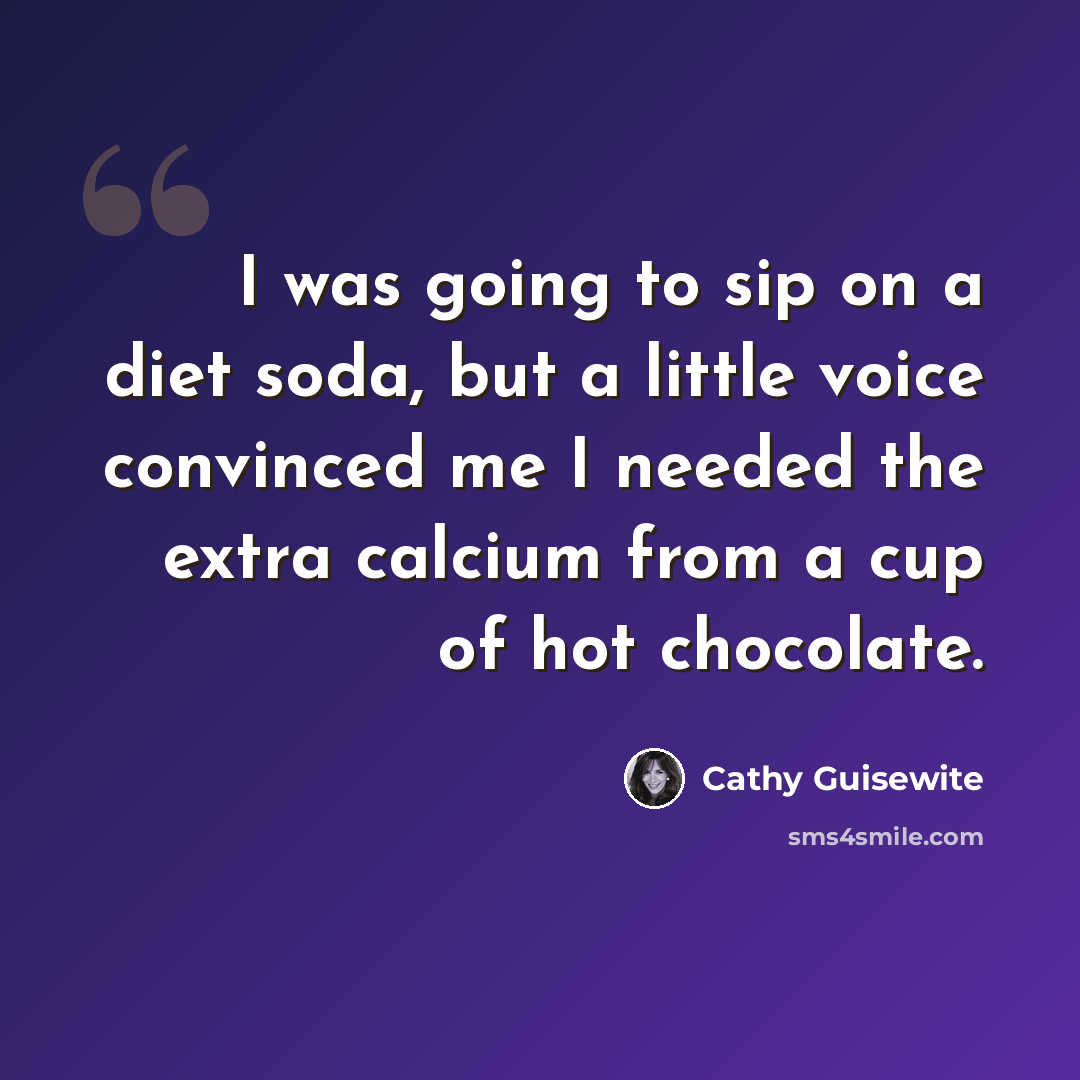 “I was going to sip on a diet soda, but a little voice convinced me I needed the extra calcium from a cup of hot chocolate.” quote by Cathy Guisewite