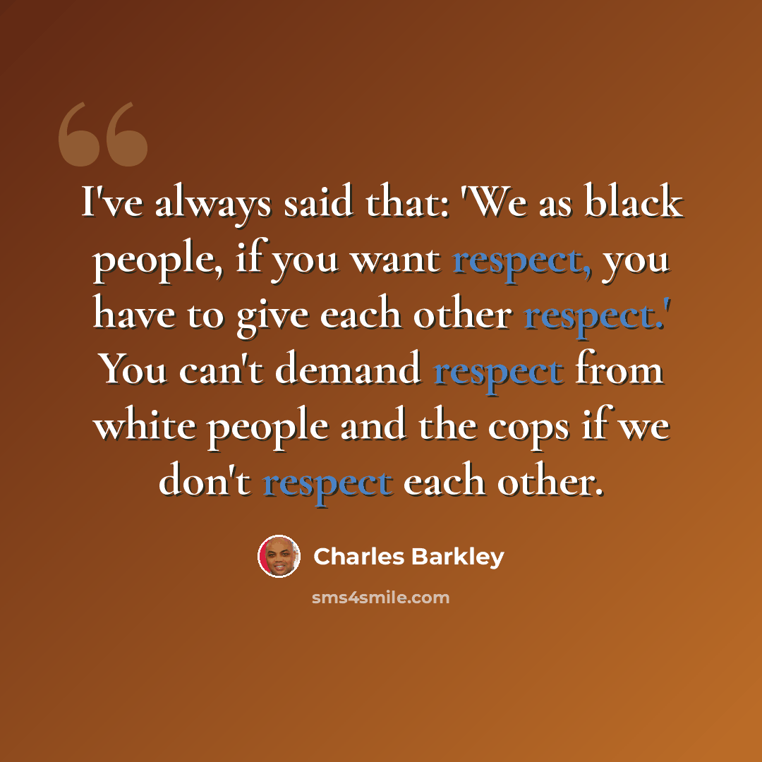 “I've always said that: 'We as black people, if you want respect, you have to give each other respect.' You can't demand respect from white people and the cops if we don't respect each other.” quote by Charles Barkley