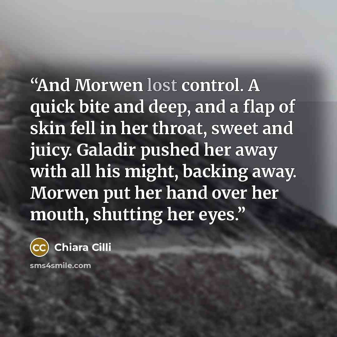 “And Morwen lost control. A quick bite and deep, and a flap of skin fell in her throat, sweet and juicy. Galadir pushed her away with all his might, backing away. Morwen put her hand over her mouth, shutting her eyes.” quote by Chiara Cilli