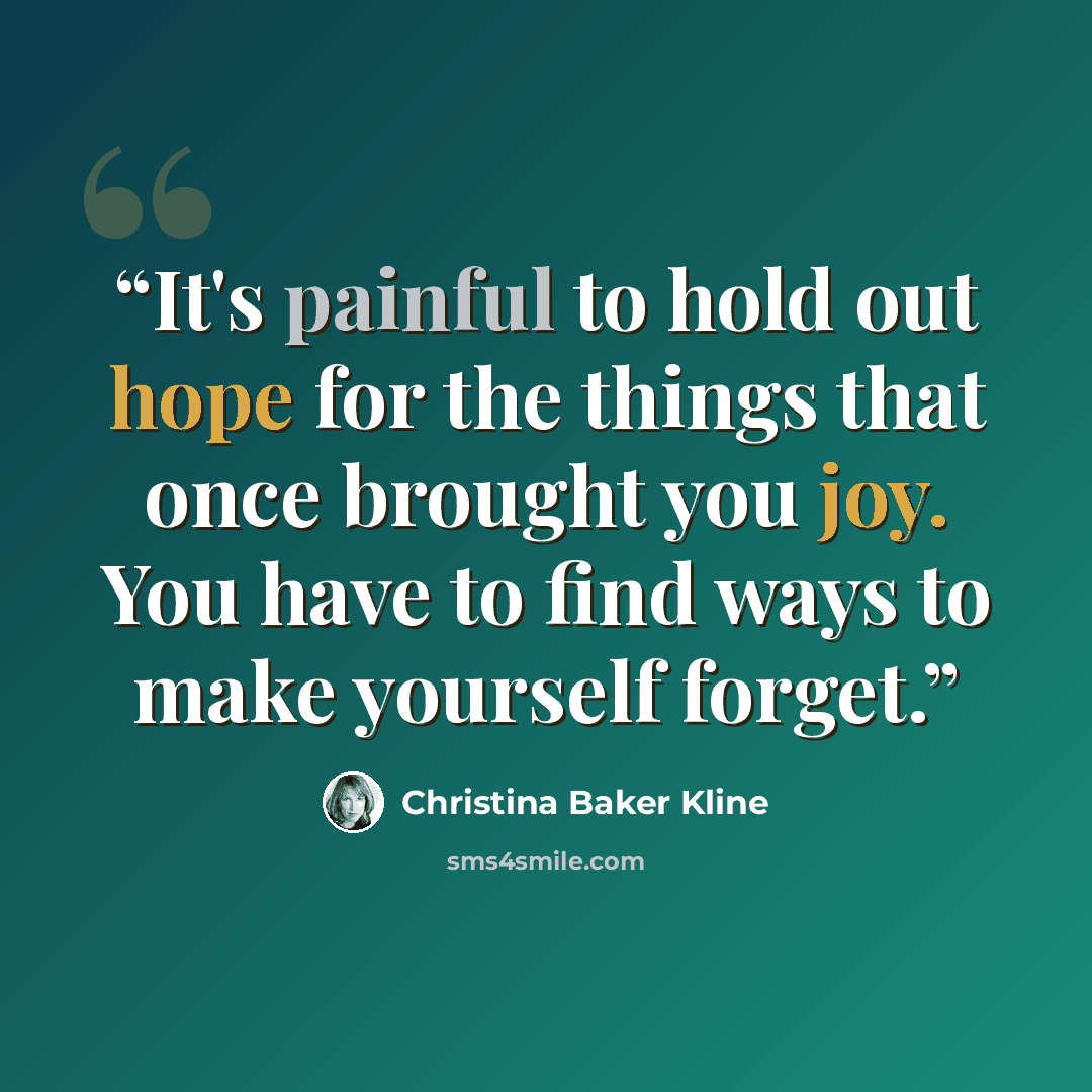 “It's painful to hold out hope for the things that once brought you joy. You have to find ways to make yourself forget.” quote by Christina Baker Kline