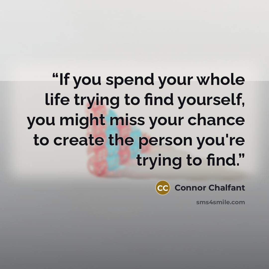 “If you spend your whole life trying to find yourself, you might miss your chance to create the person you're trying to find.” quote by Connor Chalfant