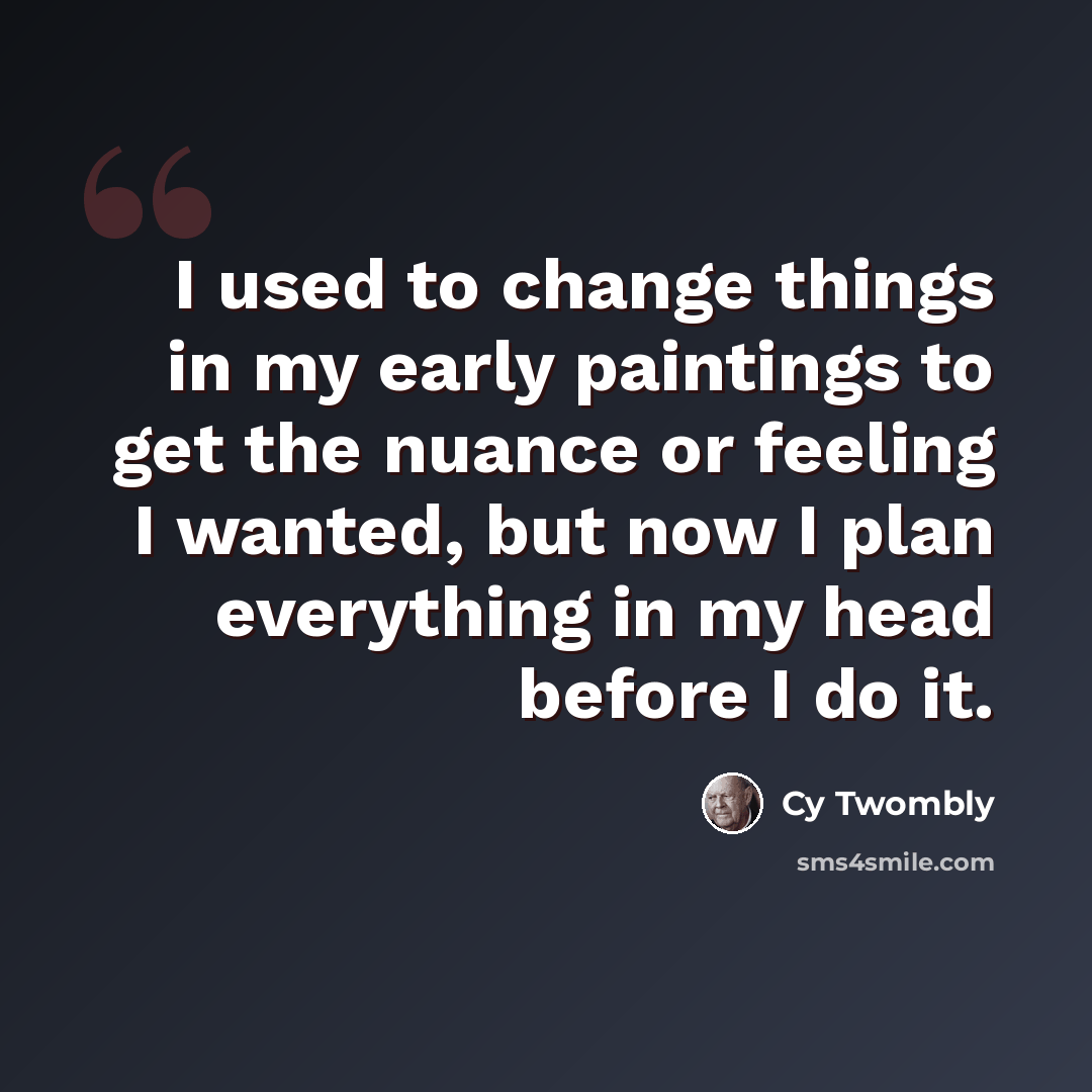 “I used to change things in my early paintings to get the nuance or feeling I wanted, but now I plan everything in my head before I do it.” quote by Cy Twombly