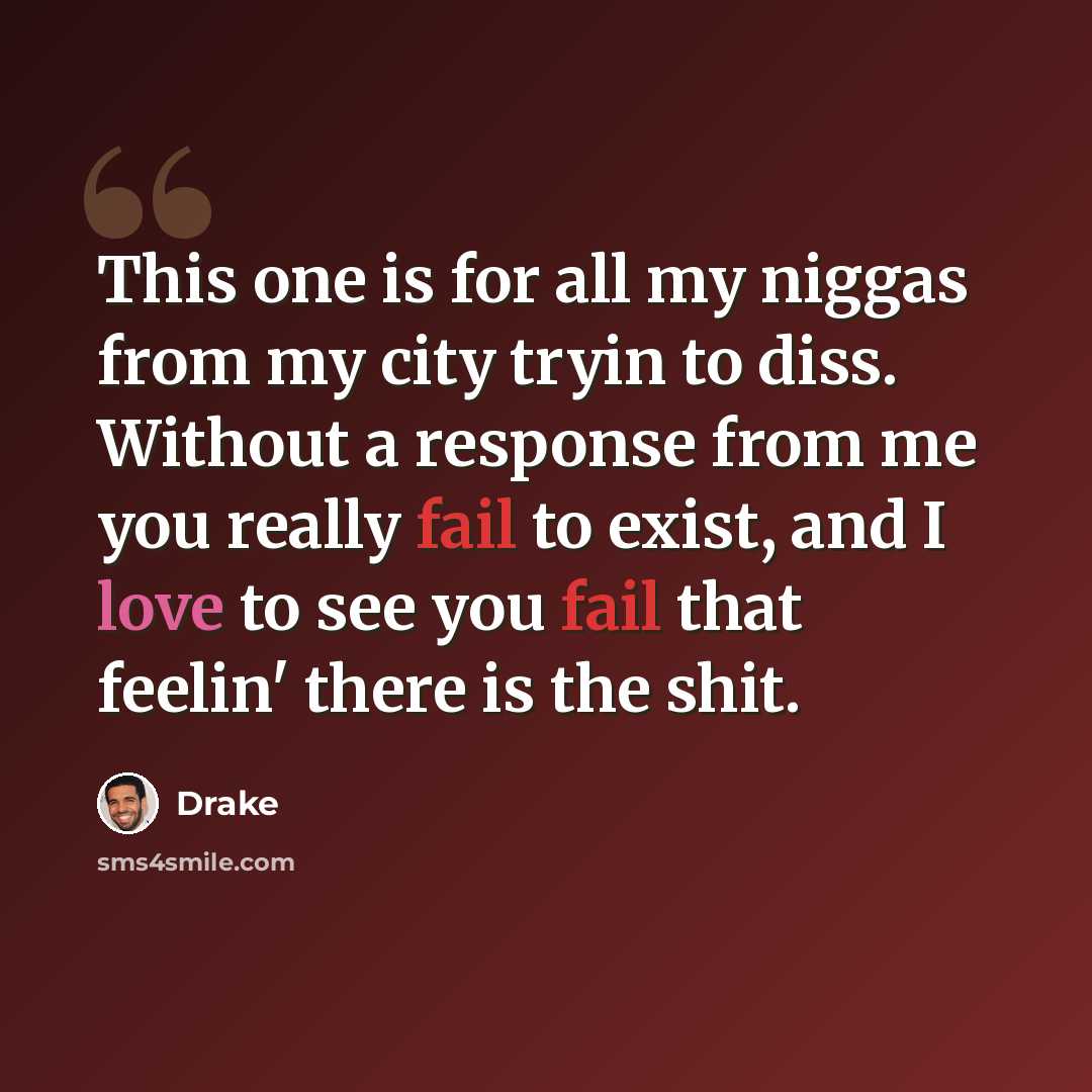 “This one is for all my niggas from my city tryin to diss. Without a response from me you really fail to exist, and I love to see you fail that feelin' there is the shit.” quote by Drake
