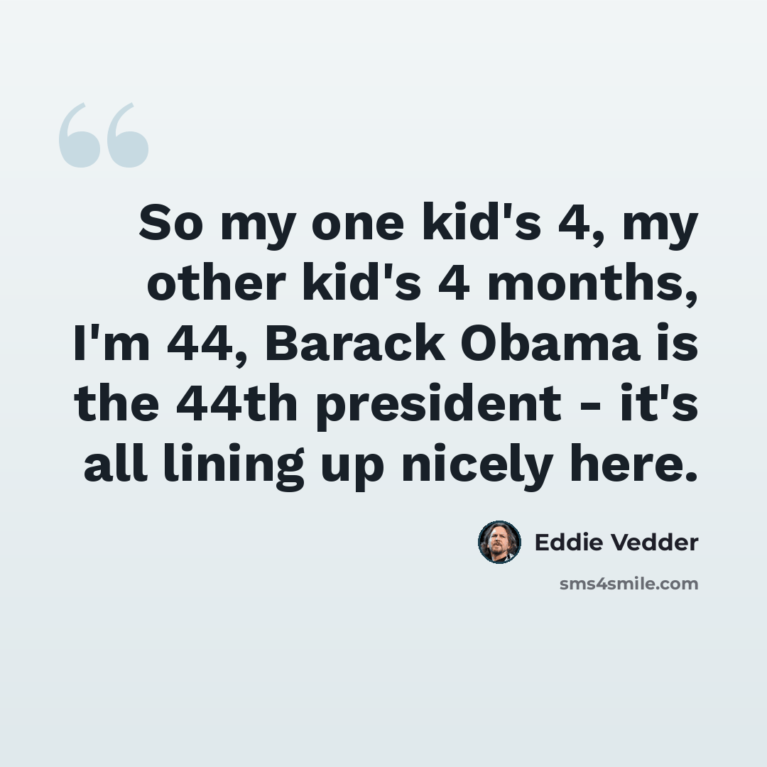 “So my one kid's 4, my other kid's 4 months, I'm 44, Barack Obama is the 44th president - it's all lining up nicely here.” quote by Eddie Vedder