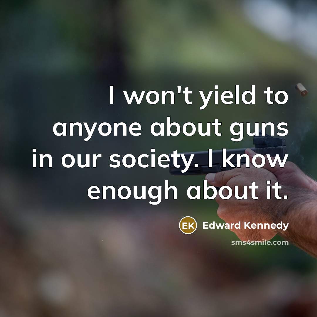 “I won't yield to anyone about guns in our society. I know enough about it.” quote by Edward Kennedy